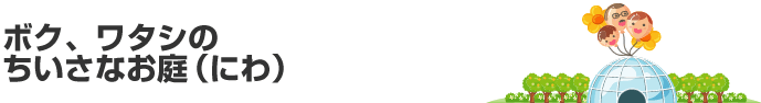 ボク、ワタシのちいさなお庭（にわ）