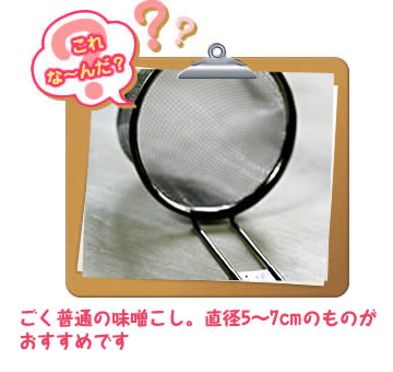 これな～んだ？ごく普通の味噌こし。直径5～7cmのものがおすすめです