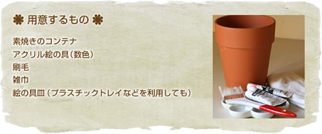 用意するもの
素焼きのコンテナ
アクリル絵の具(数色)
刷毛
雑巾
絵の具皿(プラスチックトレイなどを利用しても)
