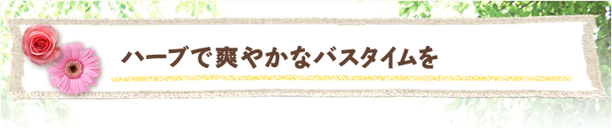ハーブで爽やかなバスタイムを
