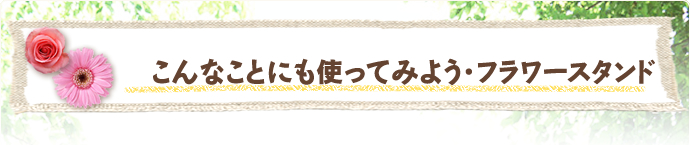 こんなことにも使ってみよう・フラワースタンド