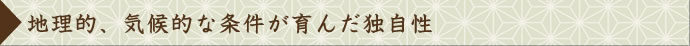 地理的、気候的な条件が育んだ独自性