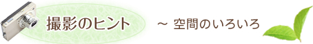 撮影のヒント～ 空間のいろいろ