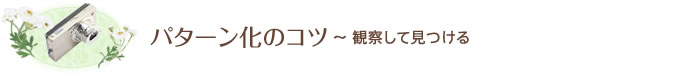 パターン化のコツ～ 観察して見つける
