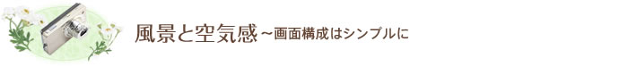 風景と空気感～画面構成はシンプルに