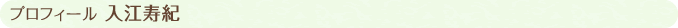 プロフィール 入江寿紀