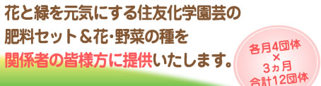 花と緑を元気にする住友化学園芸の｢肥料セット&花・野菜の種｣を関係者の皆様方に提供します。各月4団体×3ヵ月合計12団体