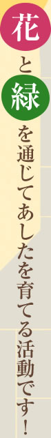  花と緑を通じてあしたを育てる活動です！