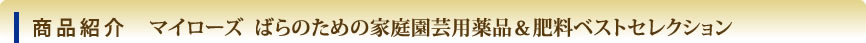 商品紹介 マイローズ  ばらのための家庭園芸用薬品＆肥料ベストセレクション