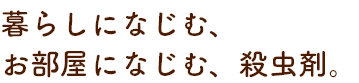 暮らしになじむ、お部屋になじむ、殺虫剤。
