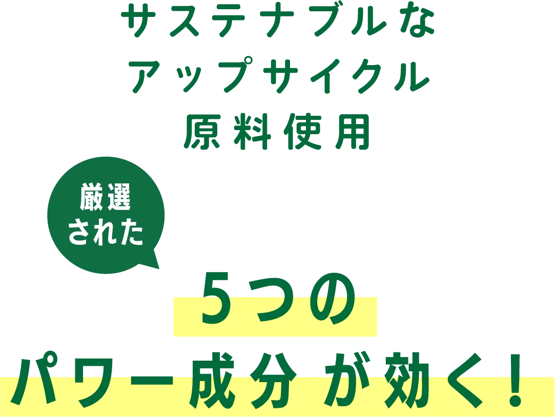 サステナブルなアップサイクル原料使用 ５つのパワー成分が効く！